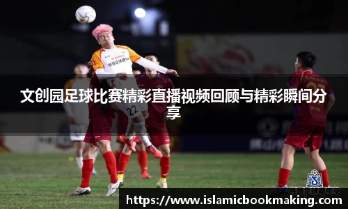 文创园足球比赛精彩直播视频回顾与精彩瞬间分享