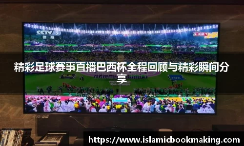 精彩足球赛事直播巴西杯全程回顾与精彩瞬间分享