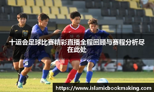 十运会足球比赛精彩直播全程回顾与赛程分析尽在此处
